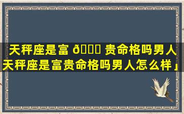 天秤座是富 💐 贵命格吗男人「天秤座是富贵命格吗男人怎么样」